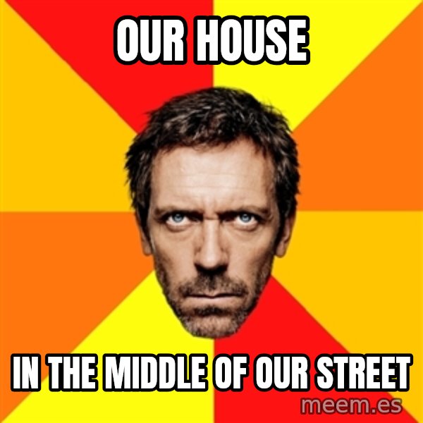 Diagnostic House meme: our house / in the middle of our street