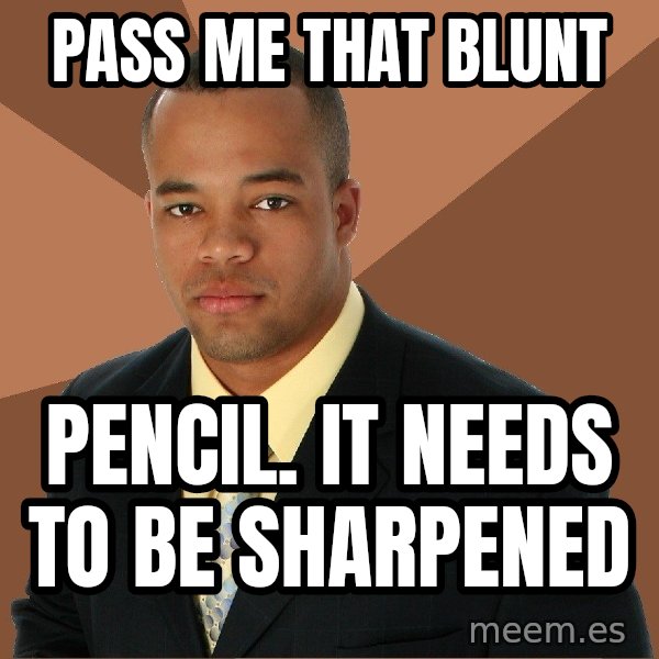 Successful Black Man meme: pass me that blunt / pencil. it needs to be sharpened