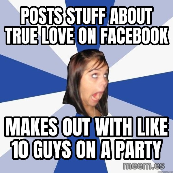 Annoying Facebook Girl meme: posts stuff about true love on facebook / makes out with like 10 guys on a party