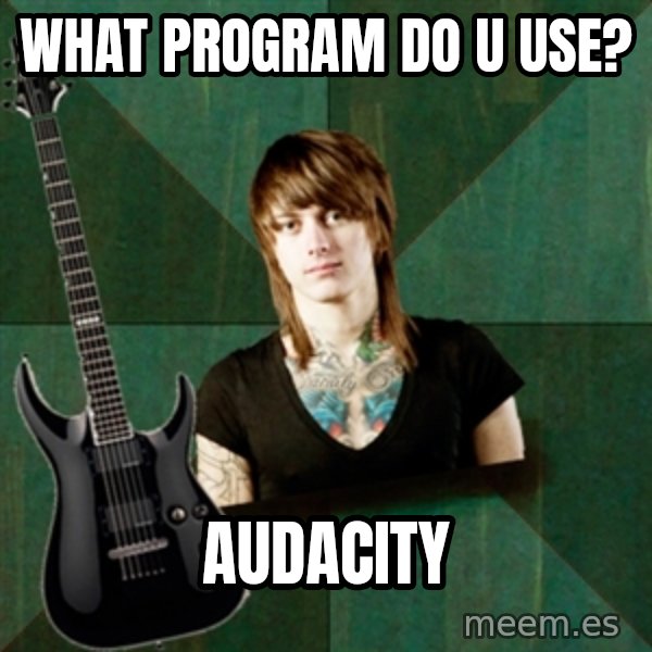 Progressive Guitarist meme: what program do u use? / audacity