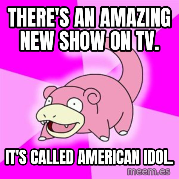 Slowpoke meme: There's an amazing new show on tv. / it's called american idol.