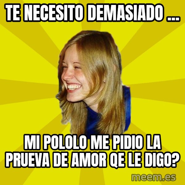 Trologirl meme: te necesito demasiado ... / mi pololo me pidio la prueva de amor  qe le digo?