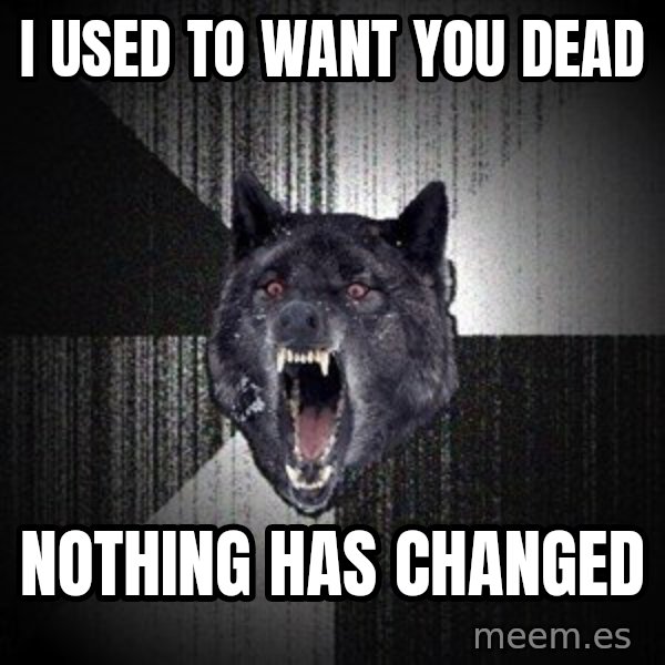 Insanity Wolf meme: I used to want you dead / NOTHING HAS CHANGED
