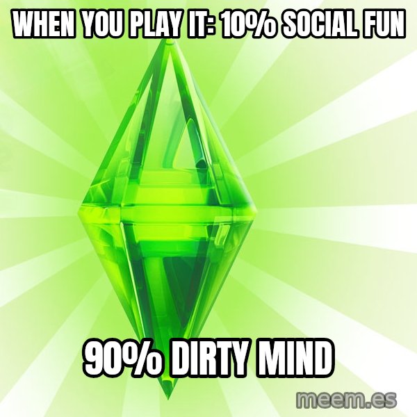 Sims meme: WHEN YOU PLAY IT:   10% SOCIAL FUN / 90% DIRTY MIND