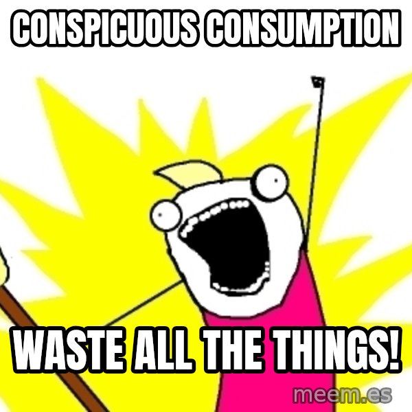 X ALL THE THINGS meme: conspicuous consumption / waste all the things!