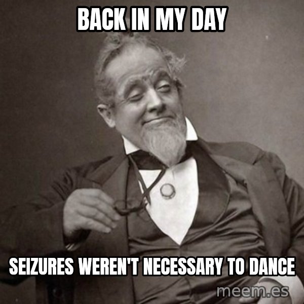 1889 [10] guy meme: Back in my day / seizures weren't necessary to dance