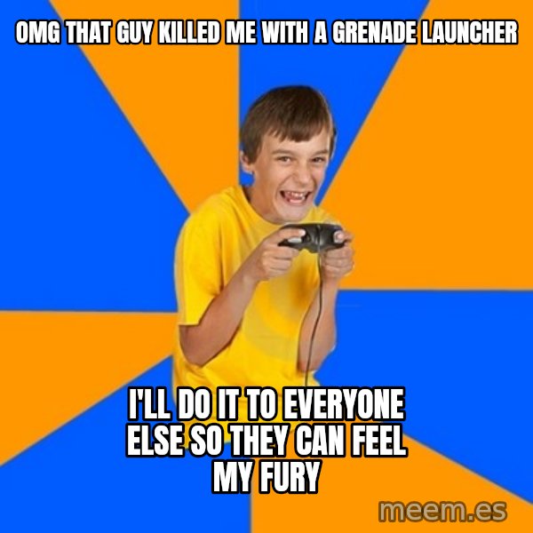 Annoying Gamer Kid meme: omg that guy killed me with a grenade launcher / i'll do it to everyone else so they can feel my fury
