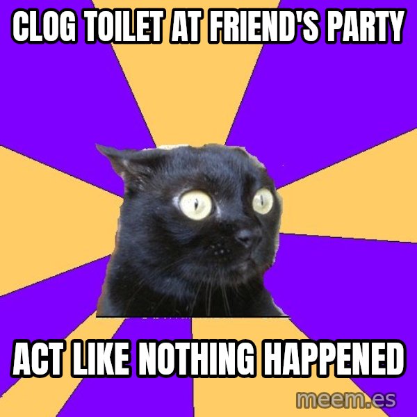 Anxiety Cat meme: Clog toilet at friend's party / Act  like nothing happened