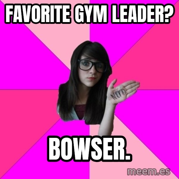 Idiot Nerd Girl meme: Favorite Gym Leader? / Bowser.