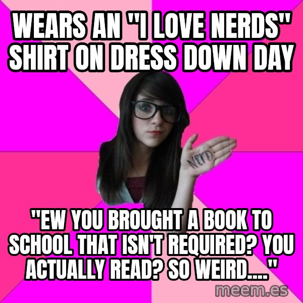 Idiot Nerd Girl meme: wears an "i love nerds" shirt on dress down day / "ew you brought a book to school that isn't required? you actually read? so weird...."