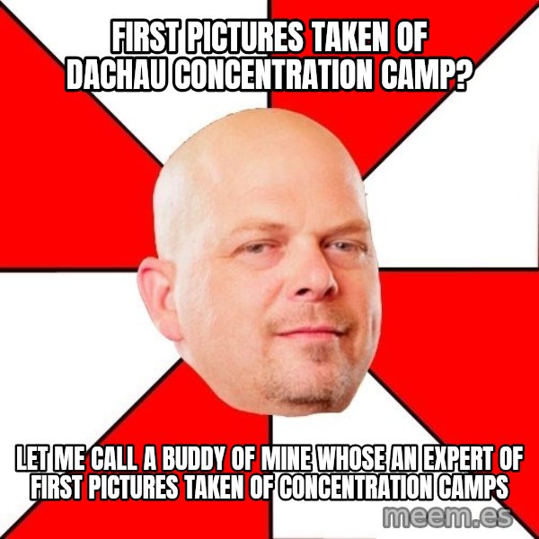 Pawn Stars meme: First pictures taken of dachau concentration camp? / let me call a buddy of mine whose an expert of first pictures taken of concentration camps