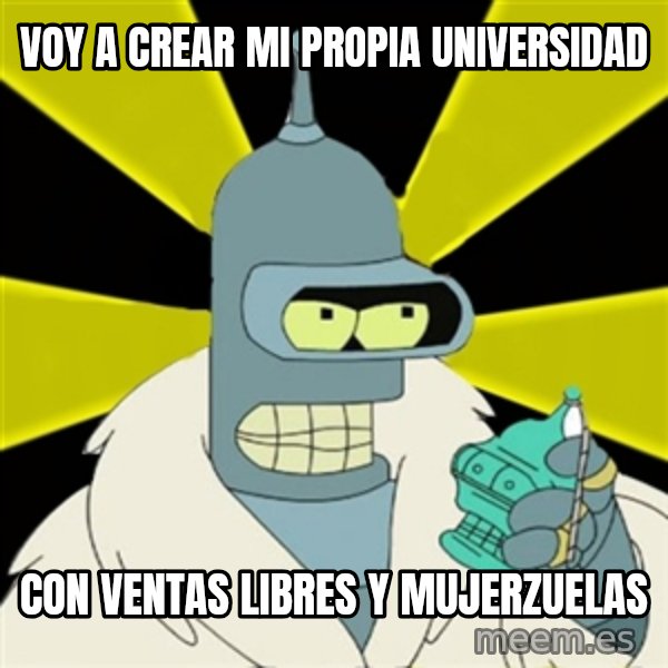 Bender IMHO meme: voy a crear mi propia universidad / con ventas libres y mujerzuelas