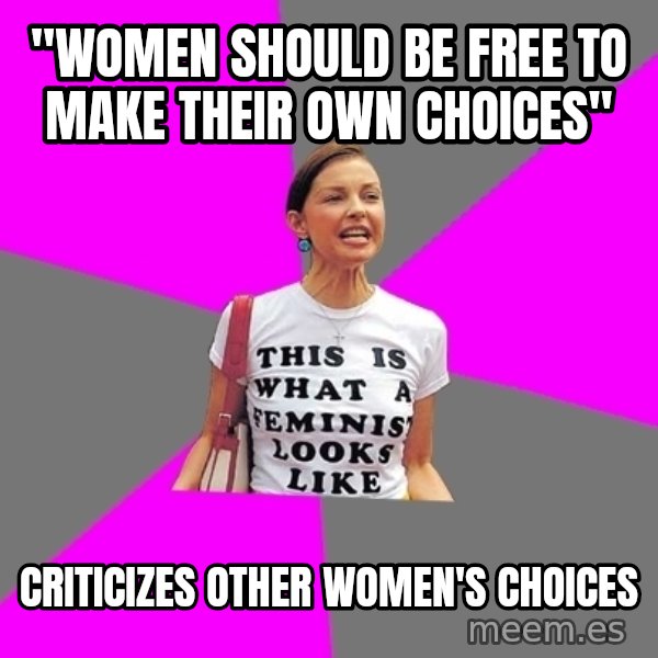 Feminist Cunt meme: "WOMEN SHOULD BE FREE TO MAKE THEIR OWN CHOICES" / cRITICIZES OTHER WOMEN'S CHOICES