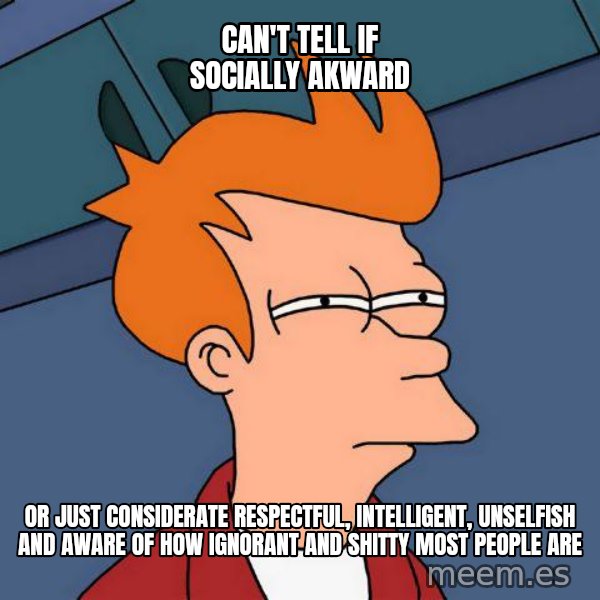 Futurama Fry meme: Can't tell if Socially akward / or just considerate respectful, intelligent, unselfish and aware of how ignorant and shitty most people are