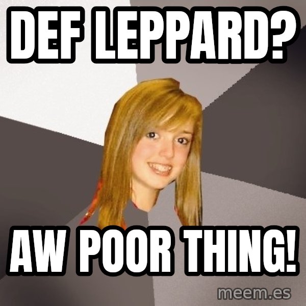 Musically Oblivious 8th Grader meme: def leppard? / aw poor thing!