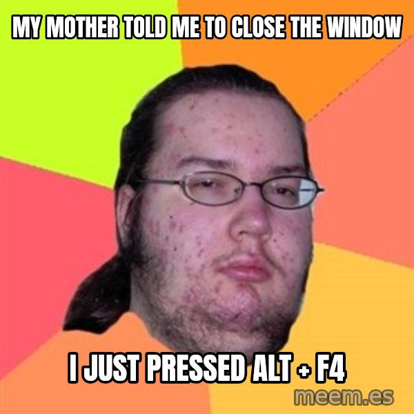 Butthurt Dweller meme: my mother told me to close the window / i just pressed alt + f4