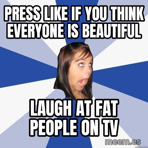 Annoying Facebook Girl meme: Press like if you think everyone is beautiful / Laugh at fat people on tv