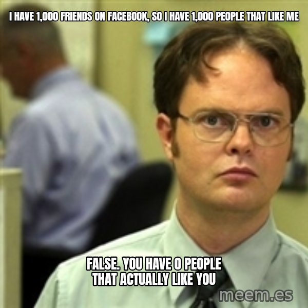 Dwight Schrute meme: I have 1,000 friends on facebook, so i have 1,000 people that like me / False. You have 0 people that actually like you