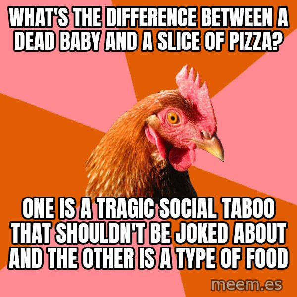 Anti Joke Chicken meme: what's the difference between a dead baby and a slice of pizza? / one is a tragic social taboo that shouldn't be joked about and the other is a type of food