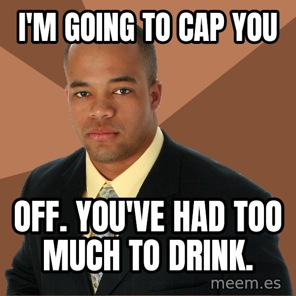 Successful Black Man meme: i'm going to cap you / off. you've had too much to drink.