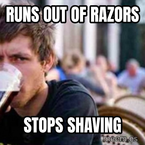The Lazy College Senior meme: Runs out of razors / stops shaving