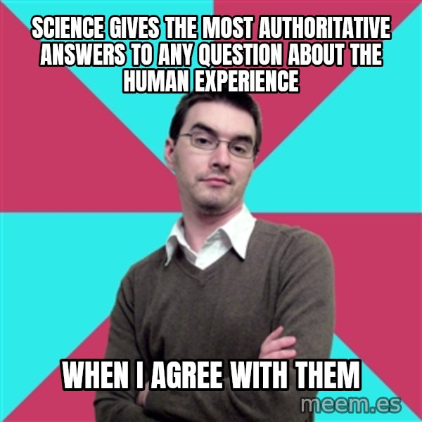 Privilege Denying Dude meme: SCIENCE GIVES THE MOST AUTHORITATIVE ANSWERS TO ANY QUESTION ABOUT THE HUMAN EXPERIENCE / WHEN I AGREE WITH THEM
