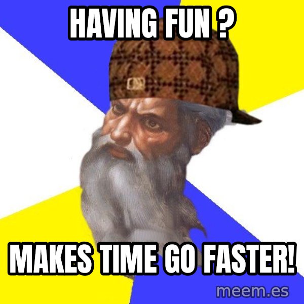 Scumbag God meme: Having fun ? / makes time go faster!