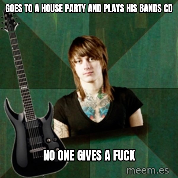 Progressive Guitarist meme: goes to a house party and plays his bands cd / no one gives a fuck