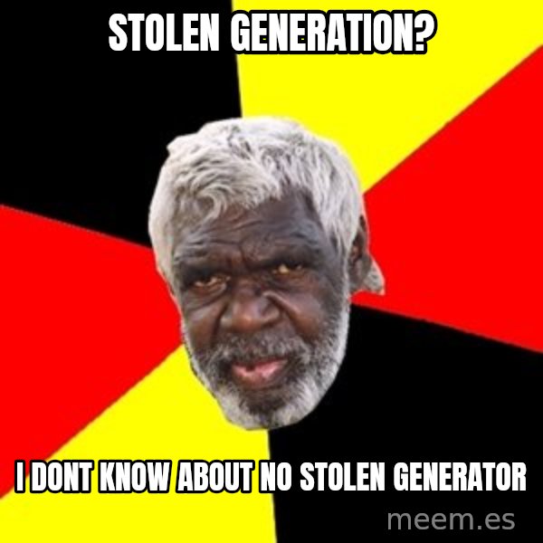 Aboriginal meme: stolen generation? / i dont know about no stolen generator