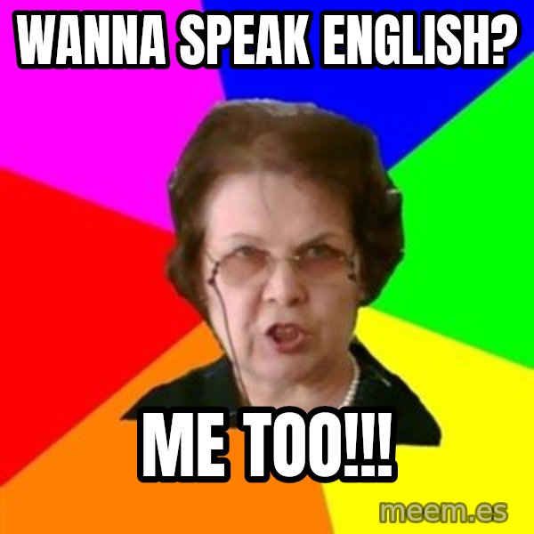 teacher meme: wanna speak English? / me too!!!