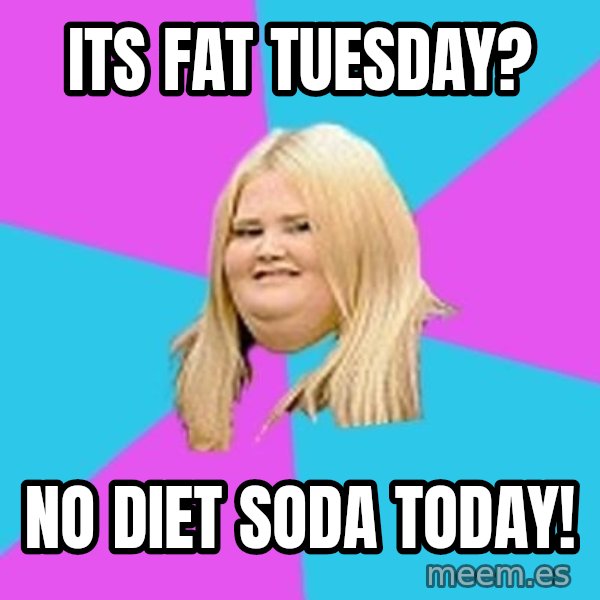 Fat Girl meme: its Fat tuesday? / no diet soda today!
