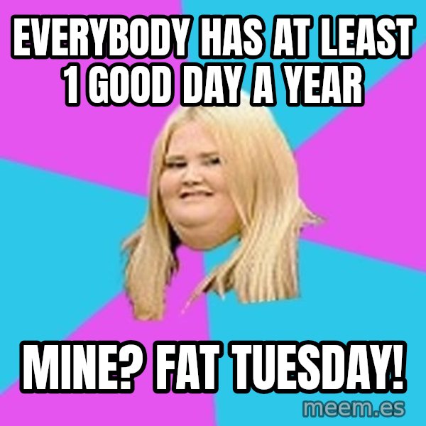 Fat Girl meme: Everybody has at leaSt 1 good day a year / mine? FaT tUESDAY!