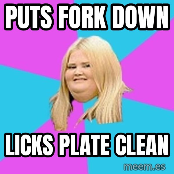 Fat Girl meme: Puts fork down / licks plate clean