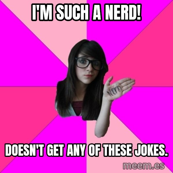 Idiot Nerd Girl meme: i'm such a nerd! / doesn't get any of these jokes.