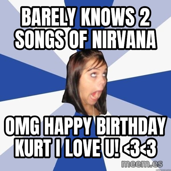Annoying Facebook Girl meme: barely knows 2 songs of nirvana / omg happy birthday kurt i love u! <3<3