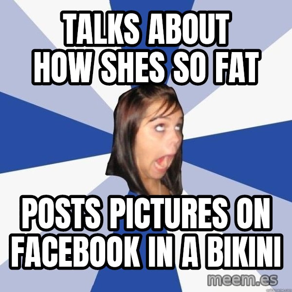 Annoying Facebook Girl meme: talks about how shes so fat / posts pictures on facebook in a bikini