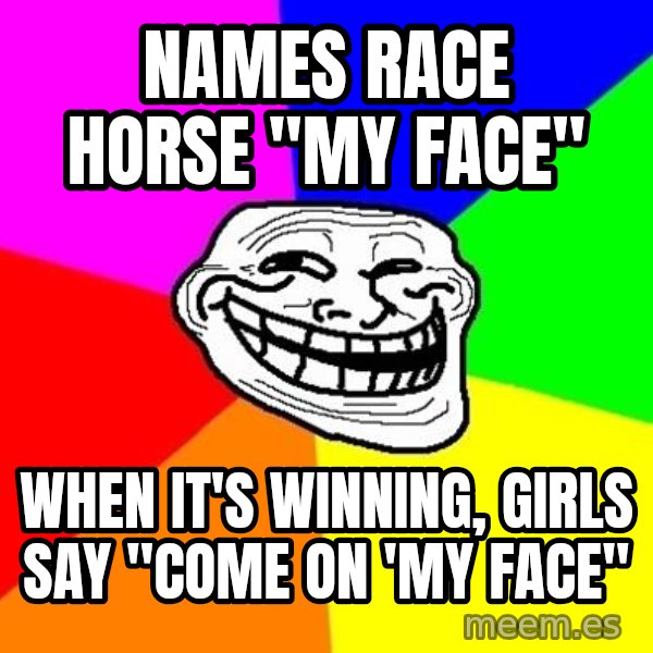 Trollface meme: names race horse "my face" / when it's winning, girls say "come on 'my face"