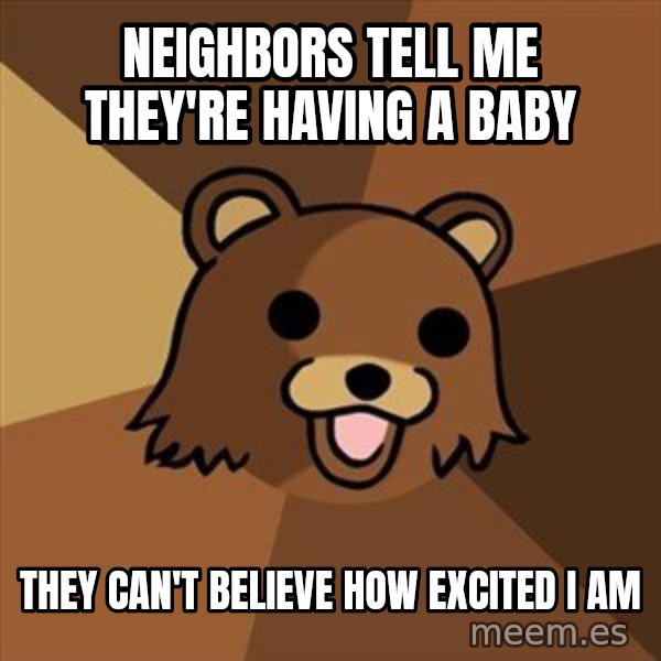 Pedobear meme: neighbors tell me      they're having a baby / They can't believe how    excited I am