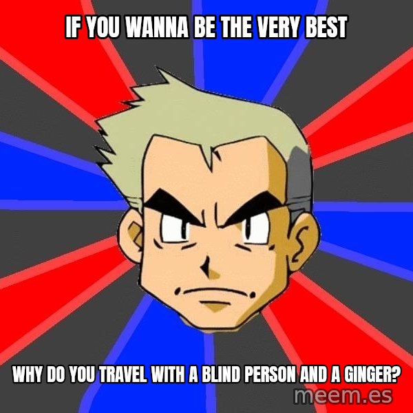 Professor Oak meme: if you wanna be the very best / why do you travel with a blind person and a ginger?