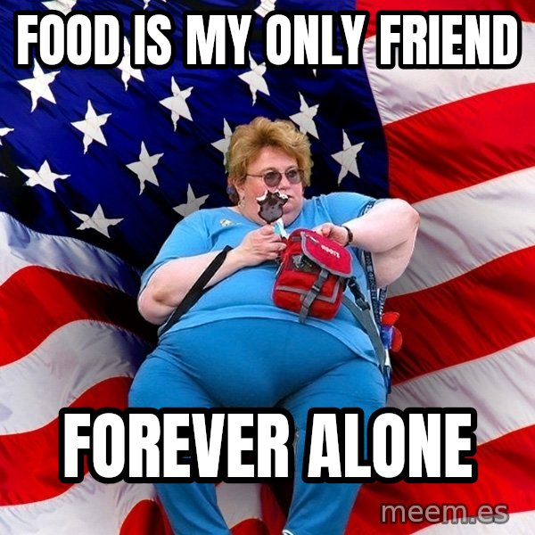 Obese American meme: food is my only friend / forever alone