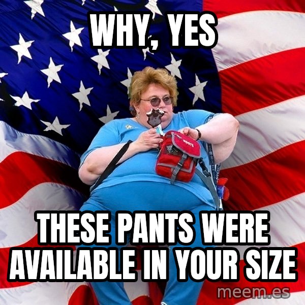 Obese American meme: why, yes / these pants were available in your size