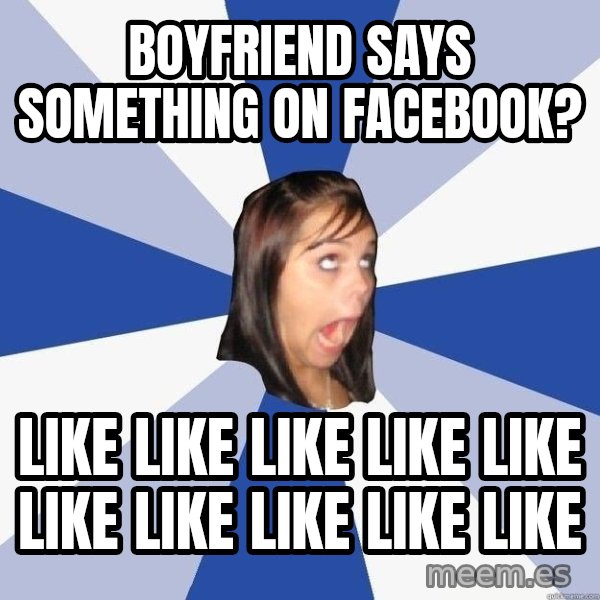 Annoying Facebook Girl meme: Boyfriend says something on facebook? / LIKE LIKE LIKE LIKE LIKE LIKE LIKE LIKE LIKE LIKE