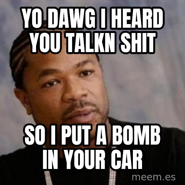 Yo Dawg meme: yo dawg i heard you talkn shit / so i put a bomb in your car