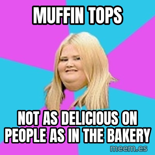 Fat Girl meme: Muffin tops / not as delicious on people as in the bakery