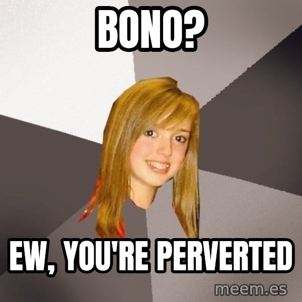 Musically Oblivious 8th Grader meme: bono? / ew, you're perverted
