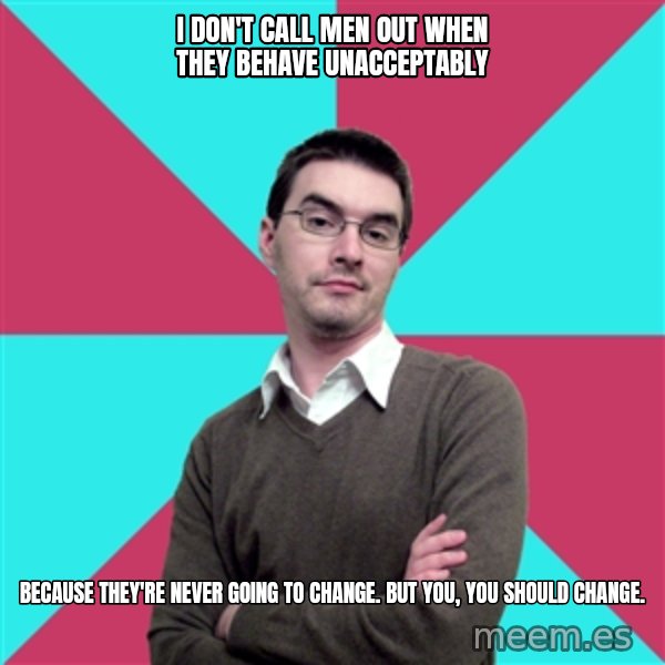 Privilege Denying Dude meme: I don't call men out when they behave unacceptably / Because they're never going to change. But you, you should change.