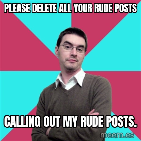 Privilege Denying Dude meme: Please delete all your rude posts / Calling out my rude posts.
