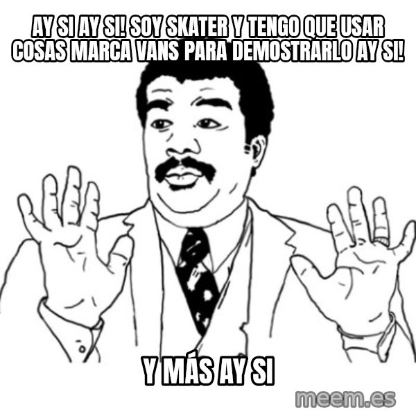 AY SI meme: ay si ay si! soy skater y tengo que usar cosas marca vans para demostrarlo ay si! / y más ay si