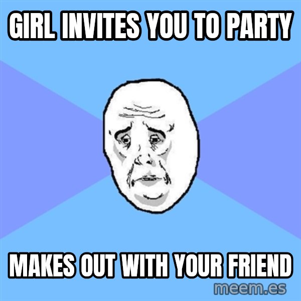 Okay Guy meme: GIRL INVITES YOU TO PARTY / MAKES OUT WITH YOUR FRIEND
