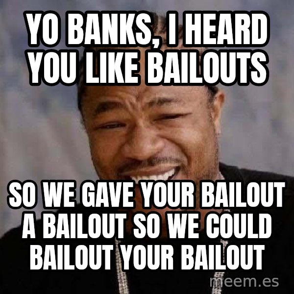 Yo Dawg meme: yo banks, i heard you like bailouts / so we gave your bailout a bailout so we could bailout your bailout